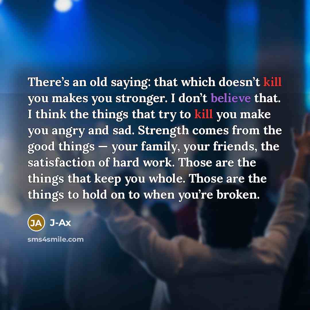 “There’s an old saying: that which doesn’t kill you makes you stronger. I don’t believe that. I think the things that try to kill you make you angry and sad. Strength comes from the good things — your family, your friends, the satisfaction of hard work. Those are the things that keep you whole…” quote by J-Ax