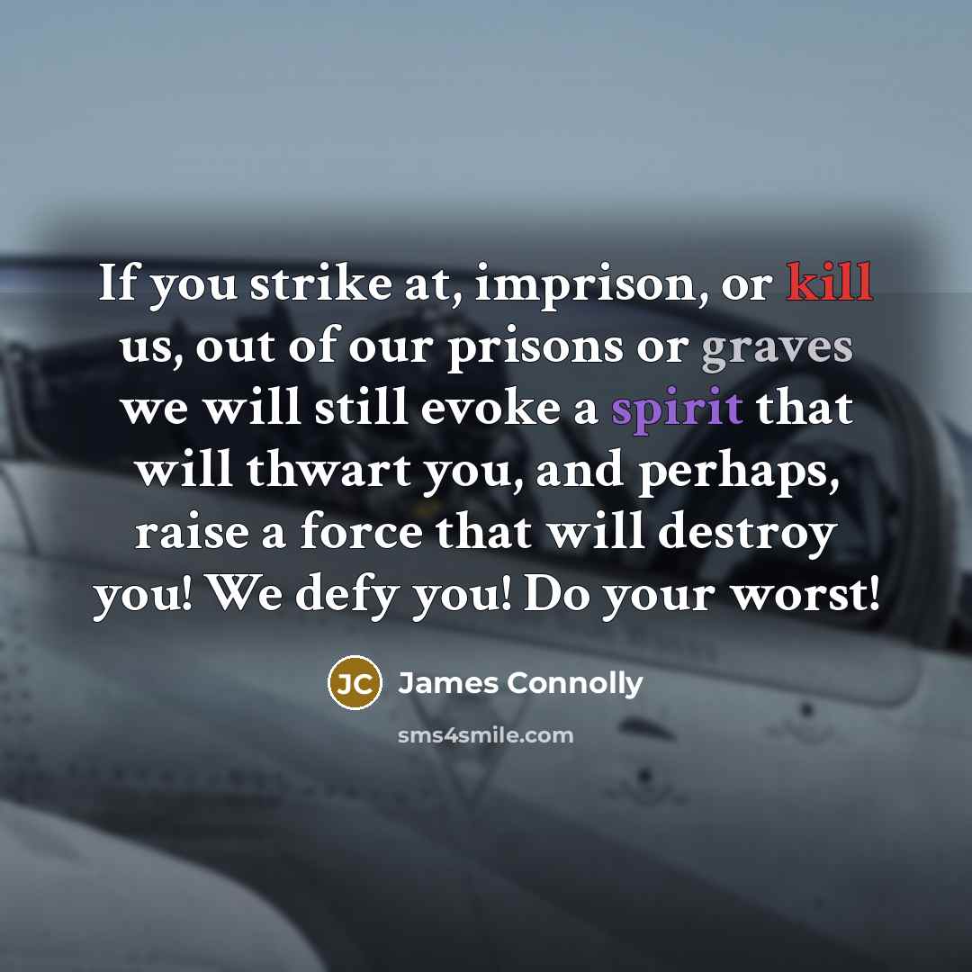 “If you strike at, imprison, or kill us, out of our prisons or graves we will still evoke a spirit that will thwart you, and perhaps, raise a force that will destroy you! We defy you! Do your worst!” quote by James Connolly