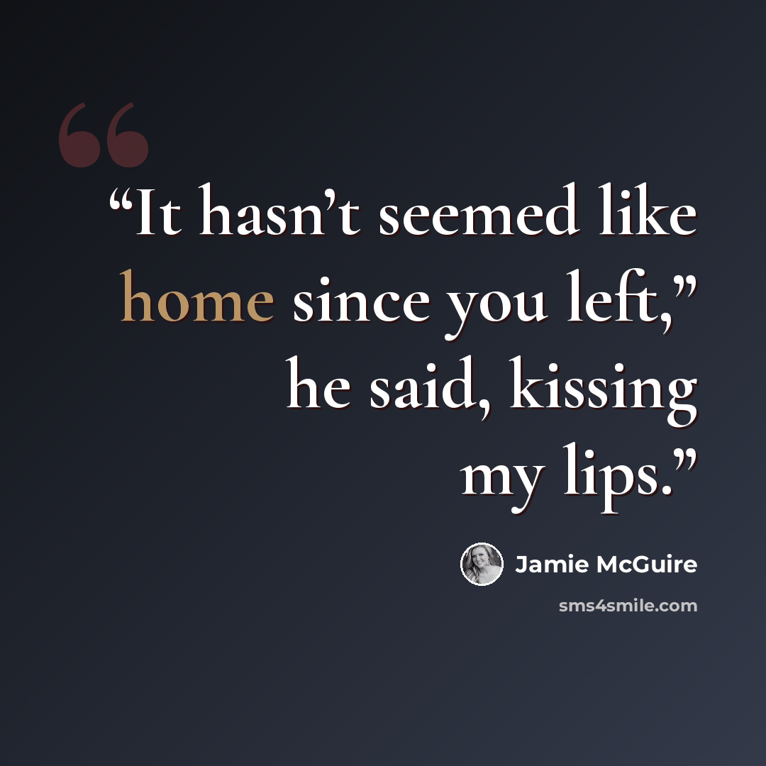 “It hasn’t seemed like home since you left,” he said, kissing my lips.” quote by Jamie McGuire