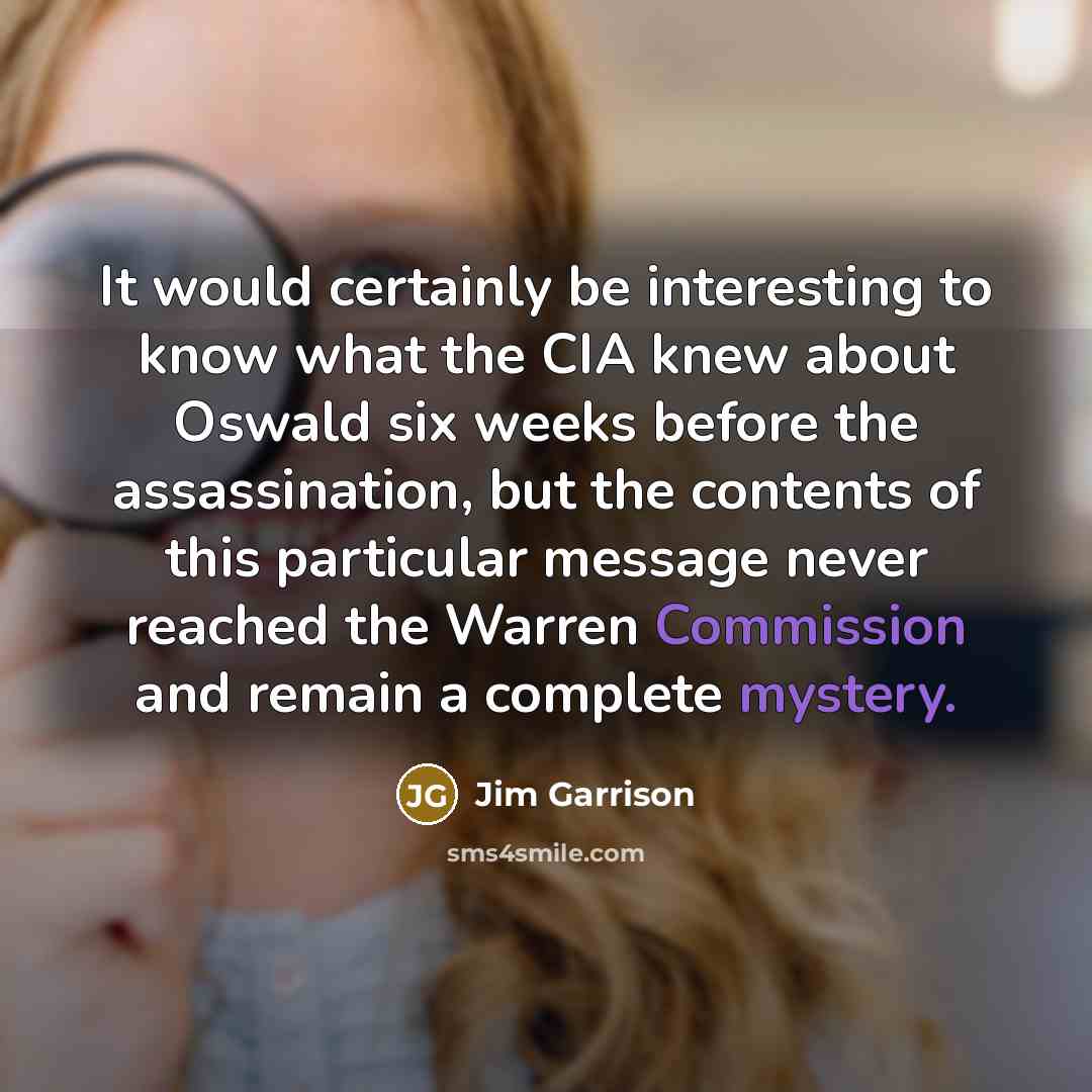 “It would certainly be interesting to know what the CIA knew about Oswald six weeks before the assassination, but the contents of this particular message never reached the Warren Commission and remain a complete mystery.” quote by Jim Garrison
