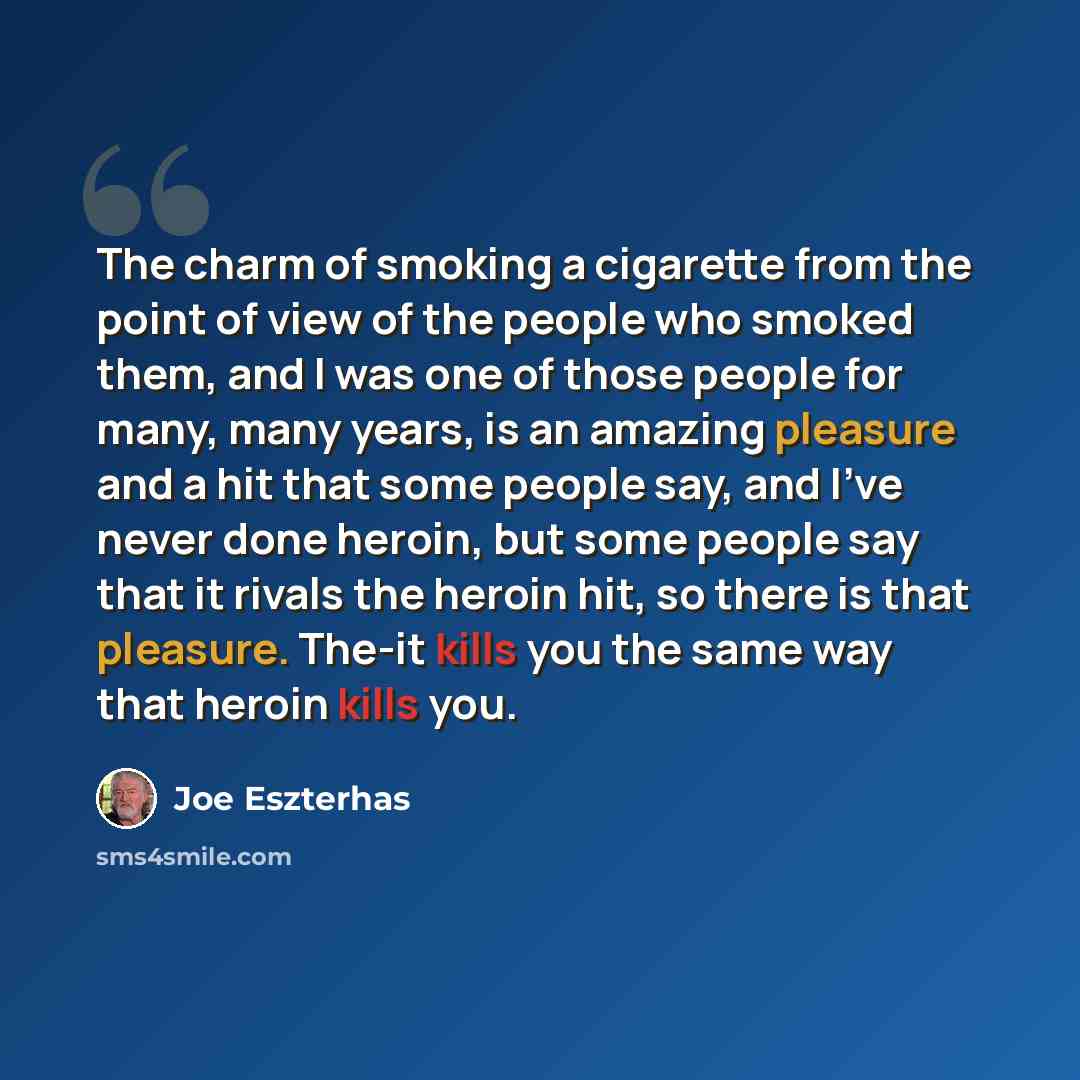 “The charm of smoking a cigarette from the point of view of the people who smoked them, and I was one of those people for many, many years, is an amazing pleasure and a hit that some people say, and I've never done heroin, but some people say that it rivals the heroin hit, so there is that…” quote by Joe Eszterhas