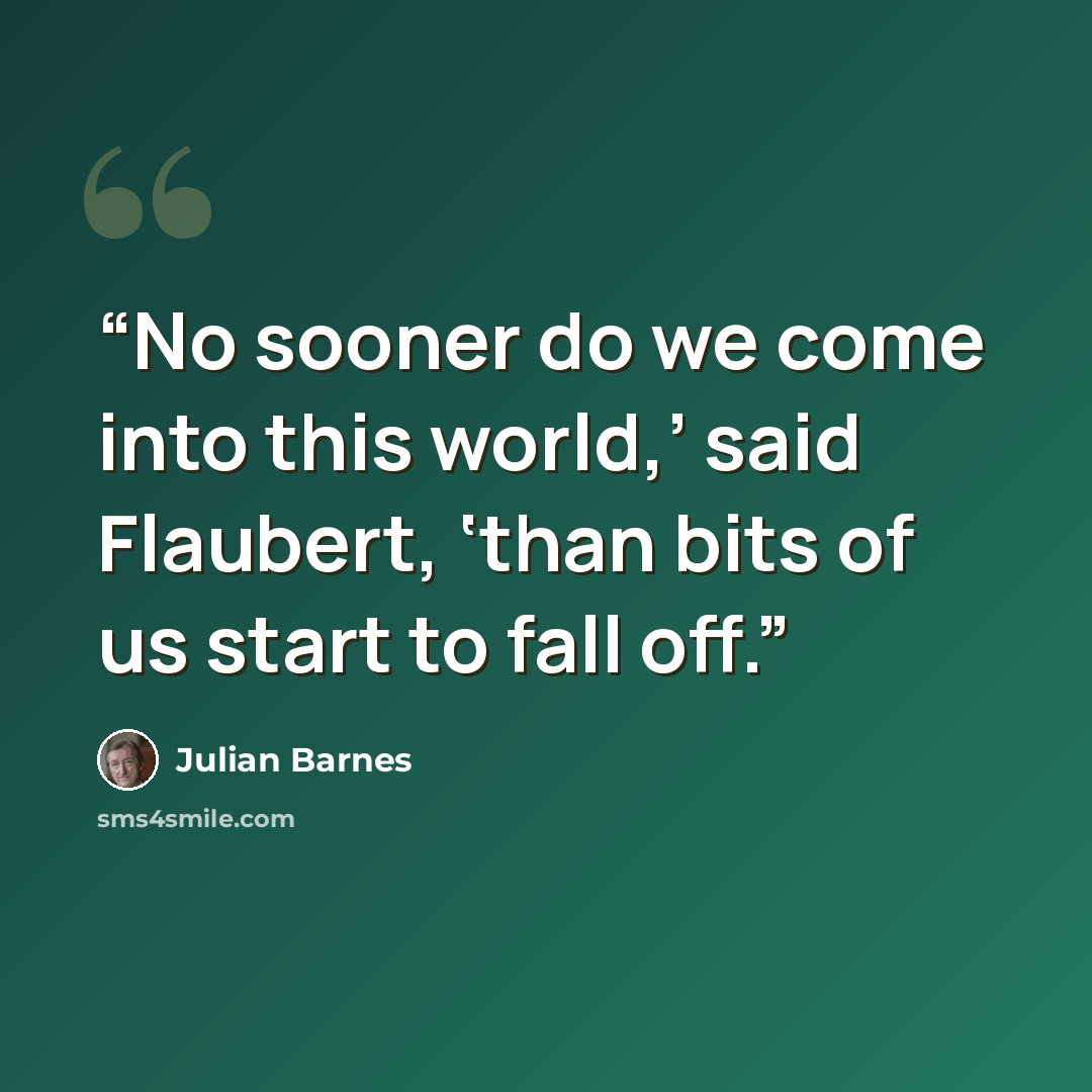“No sooner do we come into this world,’ said Flaubert, ‘than bits of us start to fall off.” quote by Julian Barnes