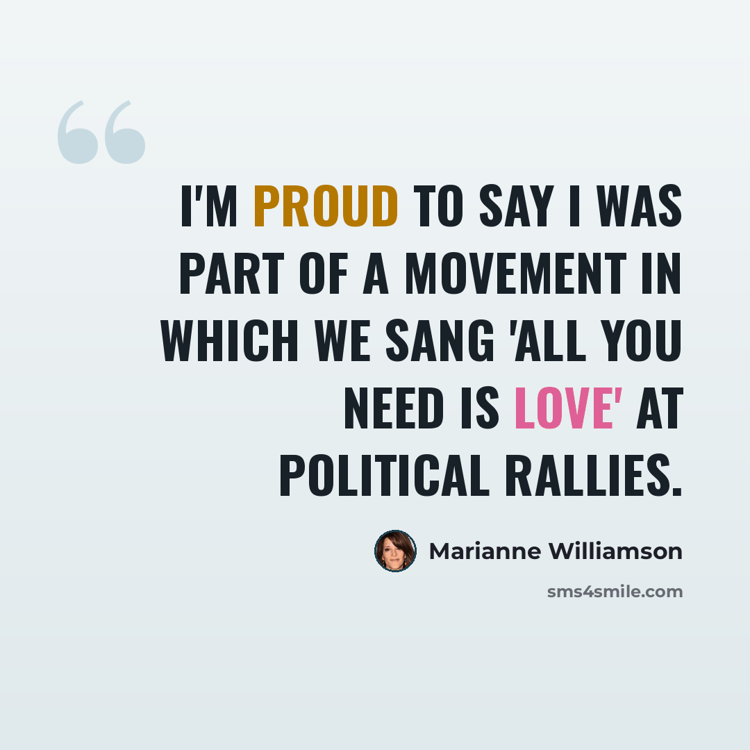“I'm proud to say I was part of a movement in which we sang 'All You Need Is Love' at political rallies.” quote by Marianne Williamson