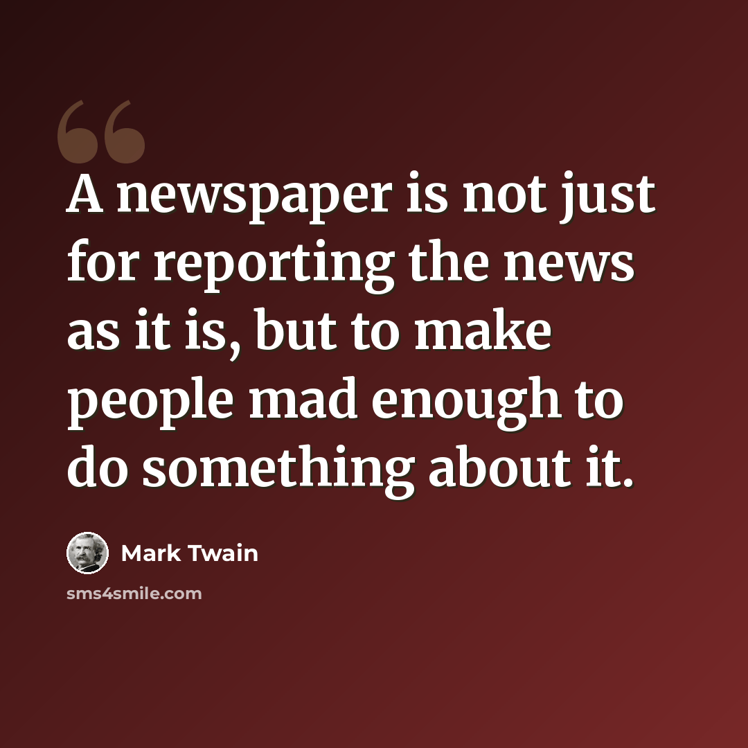 “A newspaper is not just for reporting the news as it is, but to make people mad enough to do something about it.” quote by Mark Twain