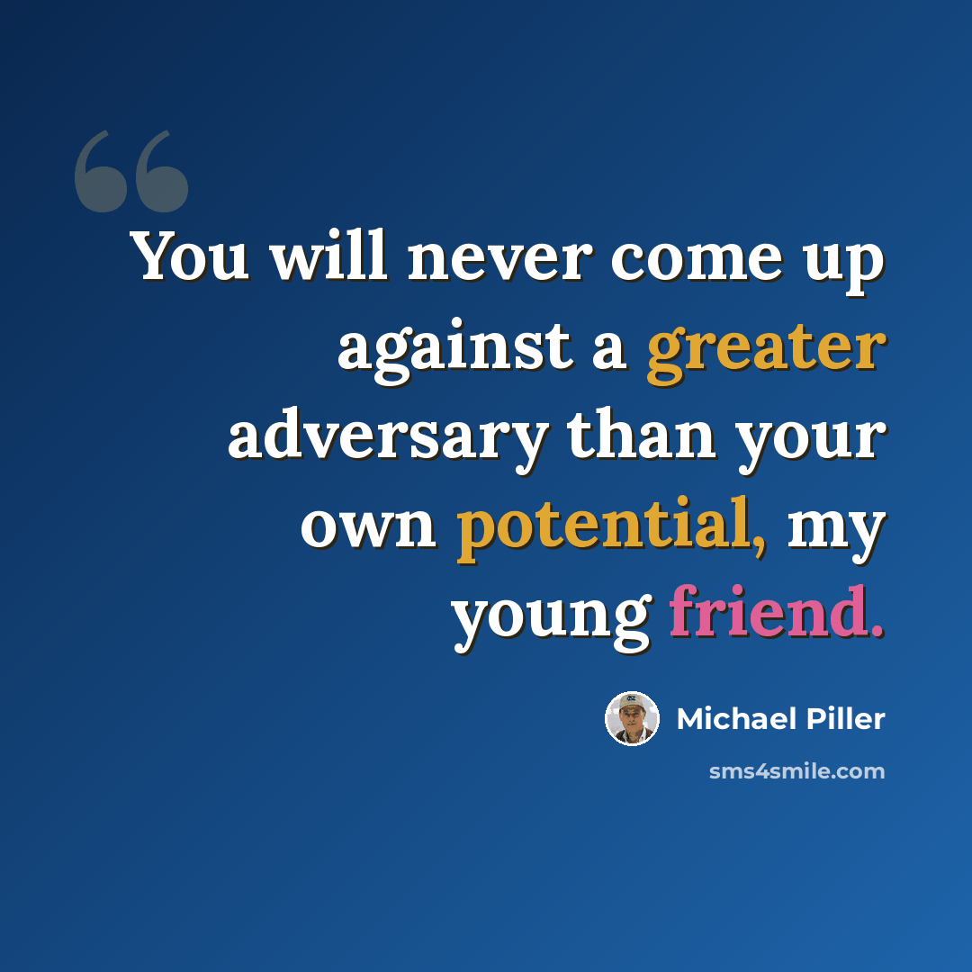 “You will never come up against a greater adversary than your own potential, my young friend.” quote by Michael Piller