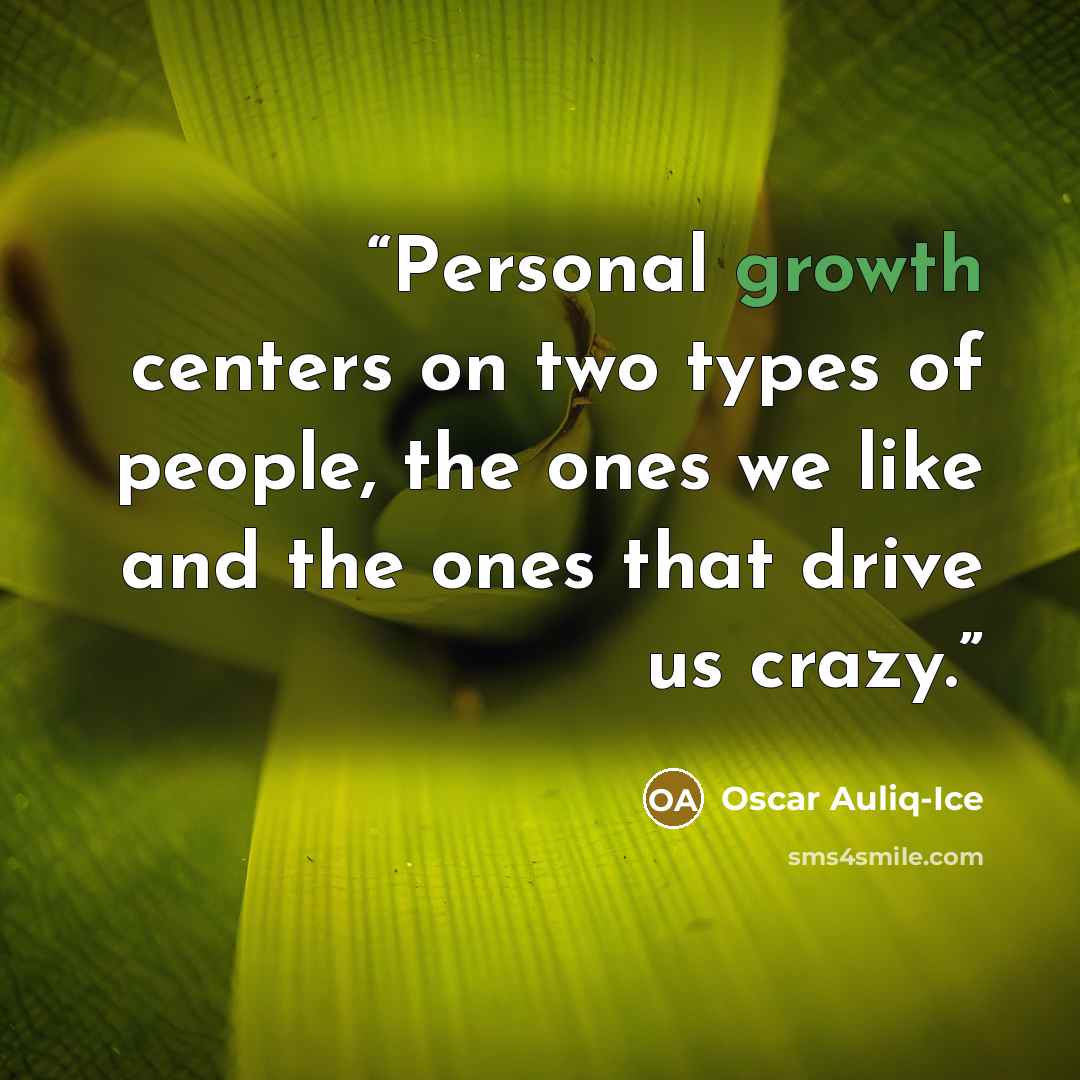 “Personal growth centers on two types of people, the ones we like and the ones that drive us crazy.” quote by Oscar Auliq-Ice