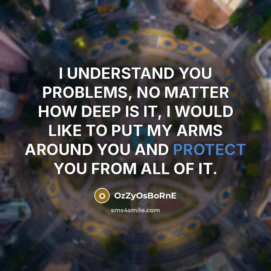 “I UNDERSTAND YOU PROBLEMS, NO MATTER HOW DEEP IS IT, I WOULD LIKE TO PUT MY ARMS AROUND YOU AND PROTECT YOU FROM ALL OF IT.” quote by OzZyOsBoRnE