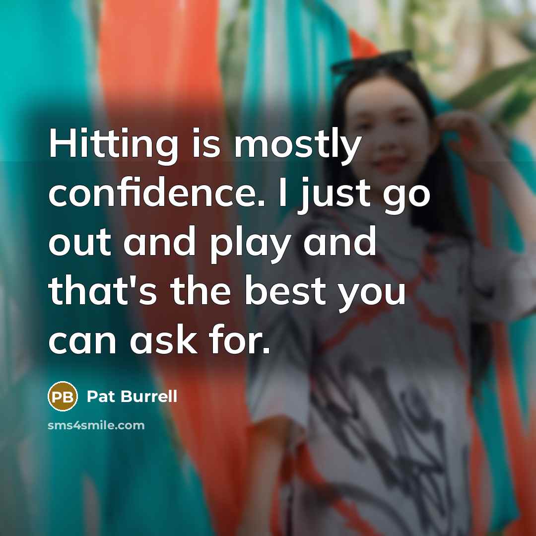 “Hitting is mostly confidence. I just go out and play and that's the best you can ask for.” quote by Pat Burrell