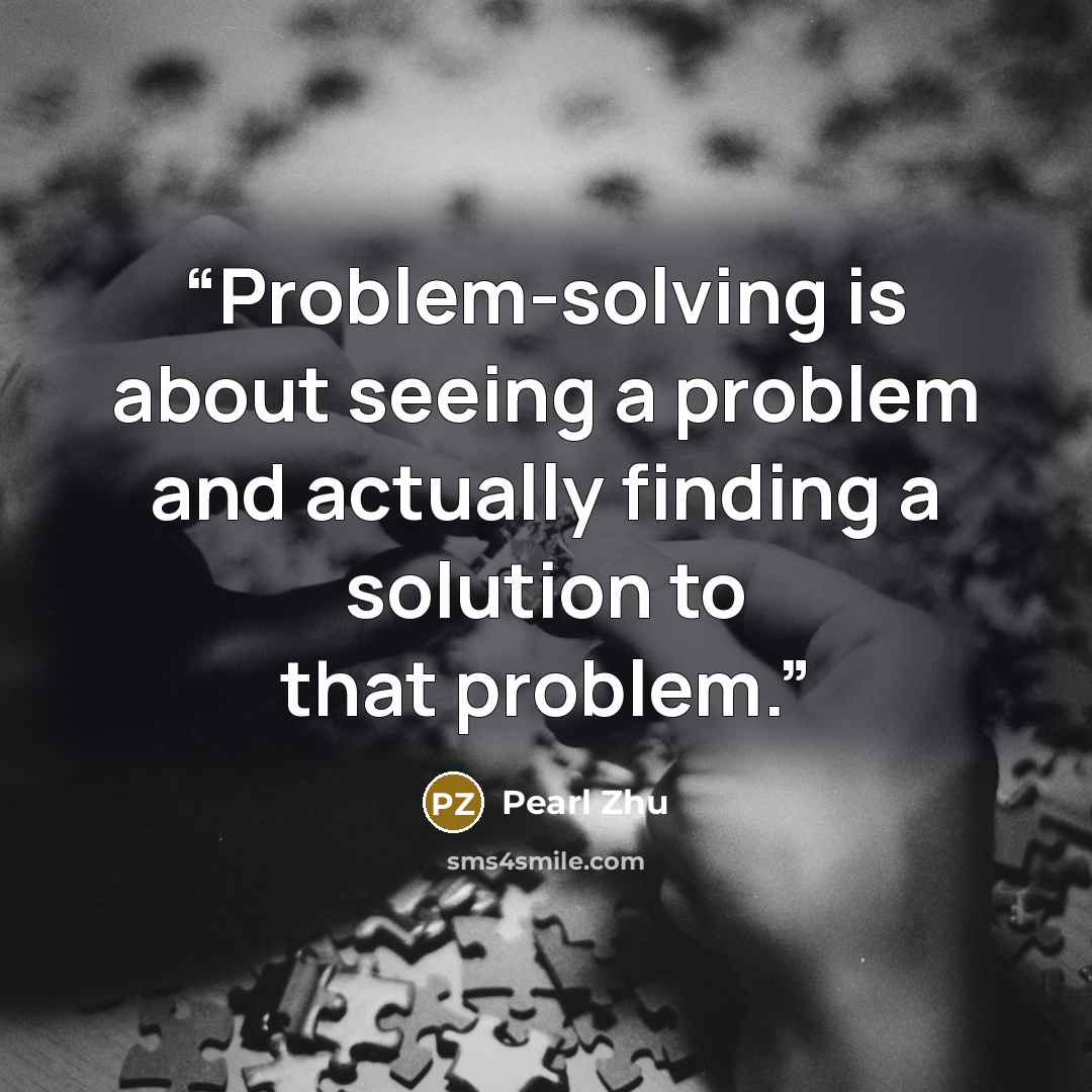 “Problem-solving is about seeing a problem and actually finding a solution to that problem.” quote by Pearl Zhu