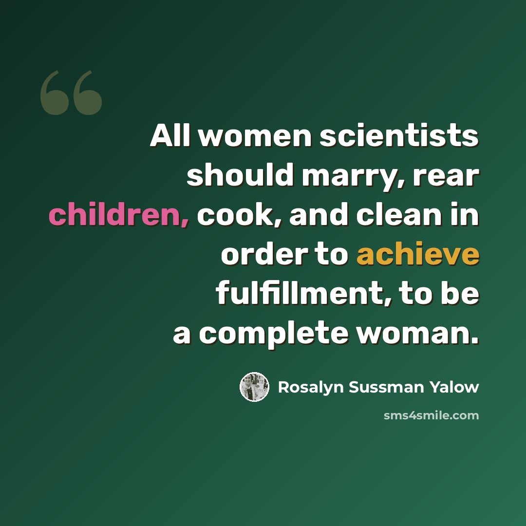 “All women scientists should marry, rear children, cook, and clean in order to achieve fulfillment, to be a complete woman.” quote by Rosalyn Sussman Yalow