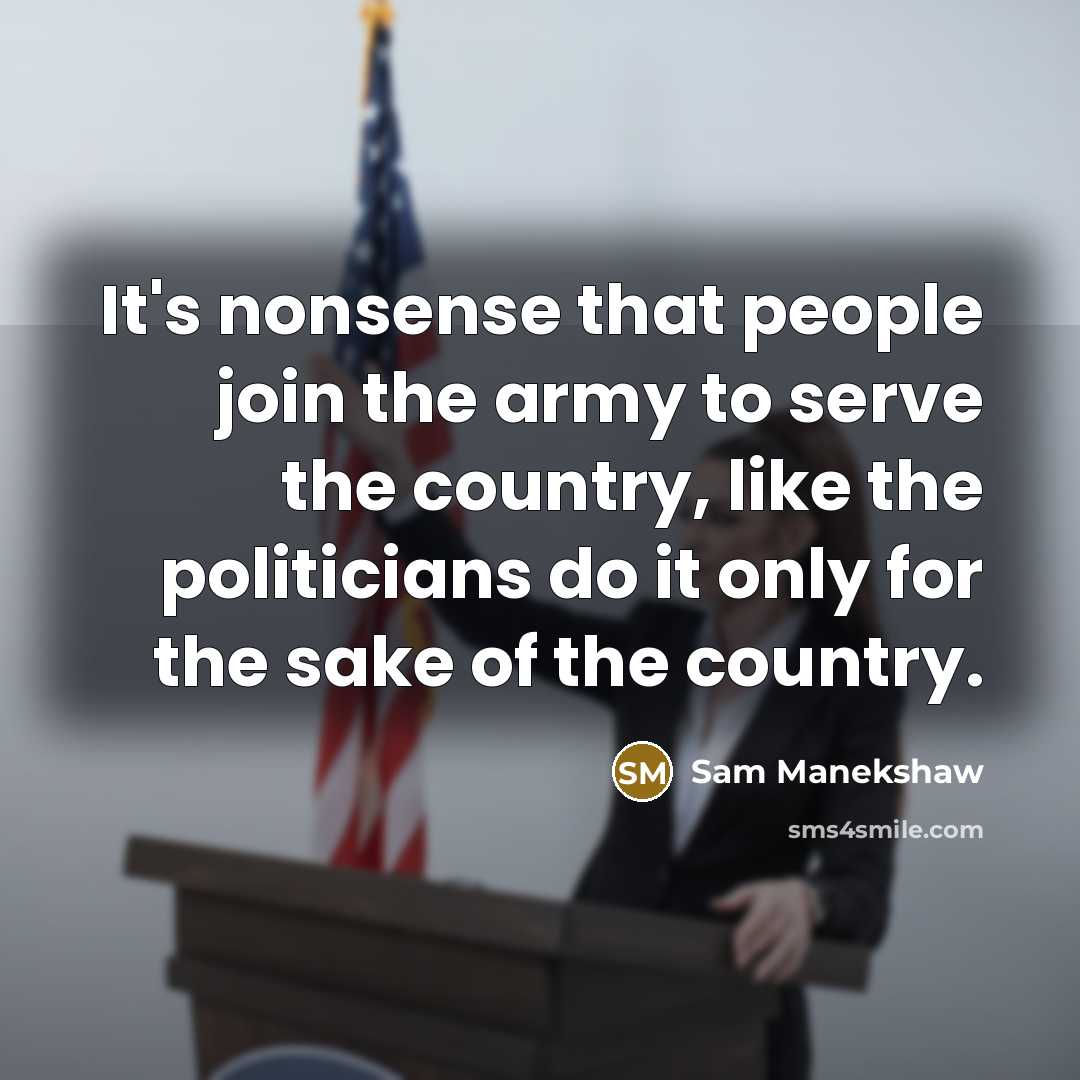 “It's nonsense that people join the army to serve the country, like the politicians do it only for the sake of the country.” quote by Sam Manekshaw