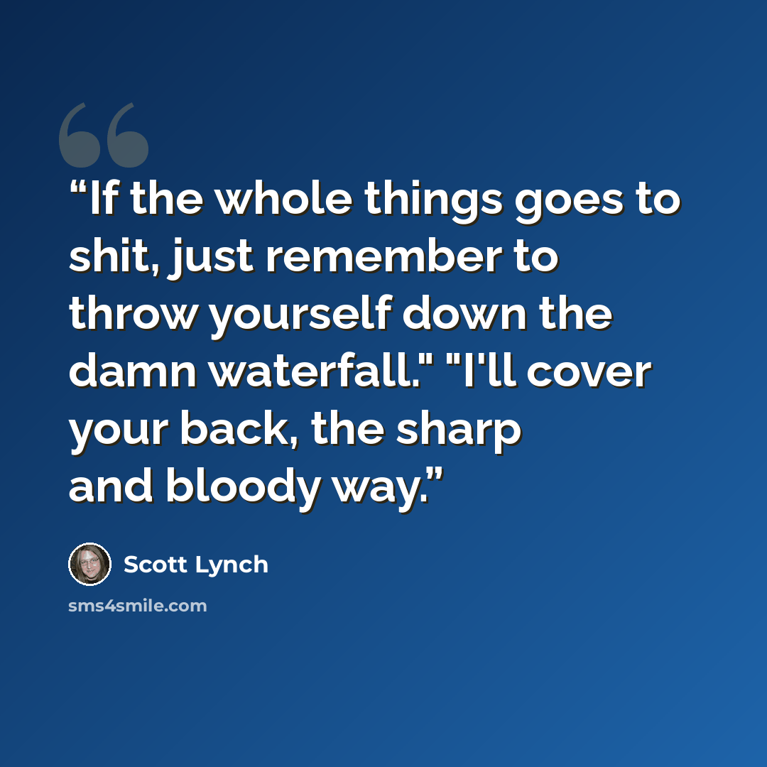 “If the whole things goes to shit, just remember to throw yourself down the damn waterfall." "I'll cover your back, the sharp and bloody way.” quote by Scott Lynch