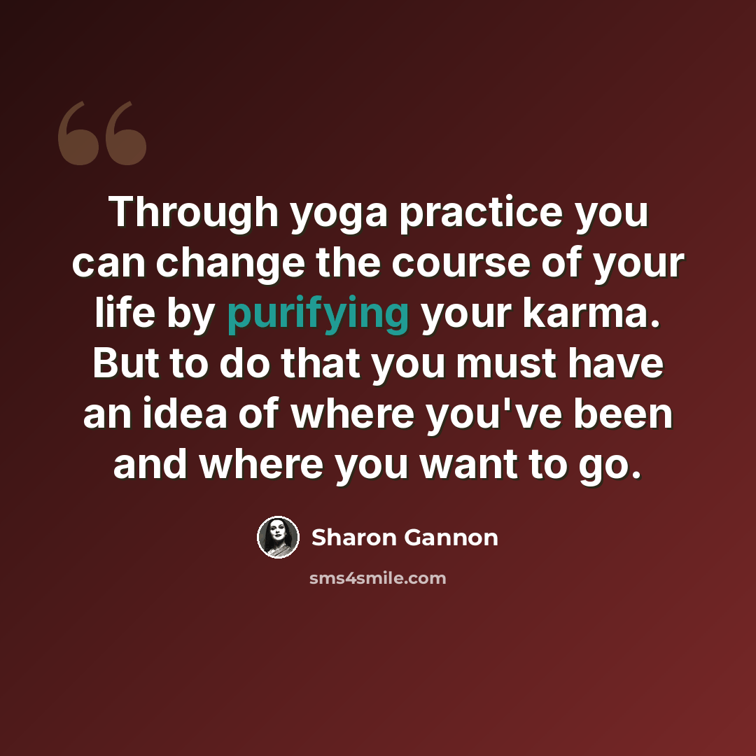 “Through yoga practice you can change the course of your life by purifying your karma. But to do that you must have an idea of where you've been and where you want to go.” quote by Sharon Gannon