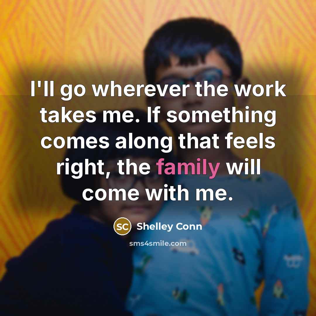 “I'll go wherever the work takes me. If something comes along that feels right, the family will come with me.” quote by Shelley Conn