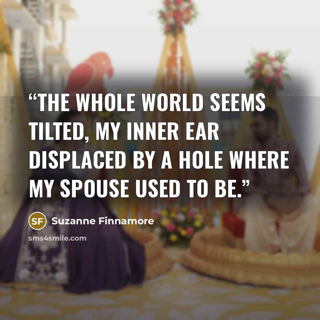 “The whole world seems tilted, my inner ear displaced by a hole where my spouse used to be.” quote by Suzanne Finnamore