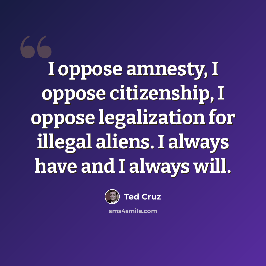 “I oppose amnesty, I oppose citizenship, I oppose legalization for illegal aliens. I always have and I always will.” quote by Ted Cruz