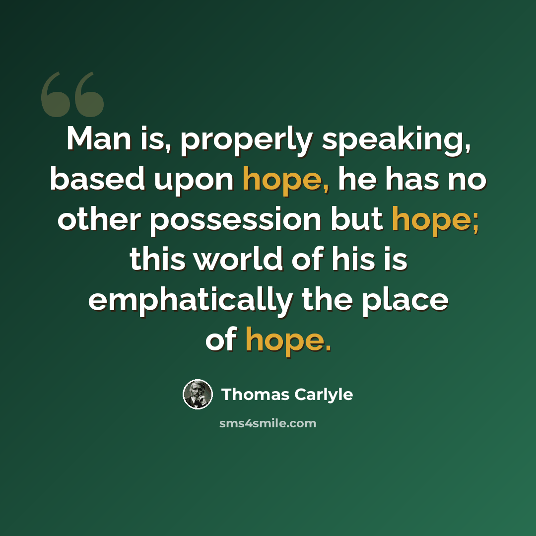 “Man is, properly speaking, based upon hope, he has no other possession but hope; this world of his is emphatically the place of hope.” quote by Thomas Carlyle