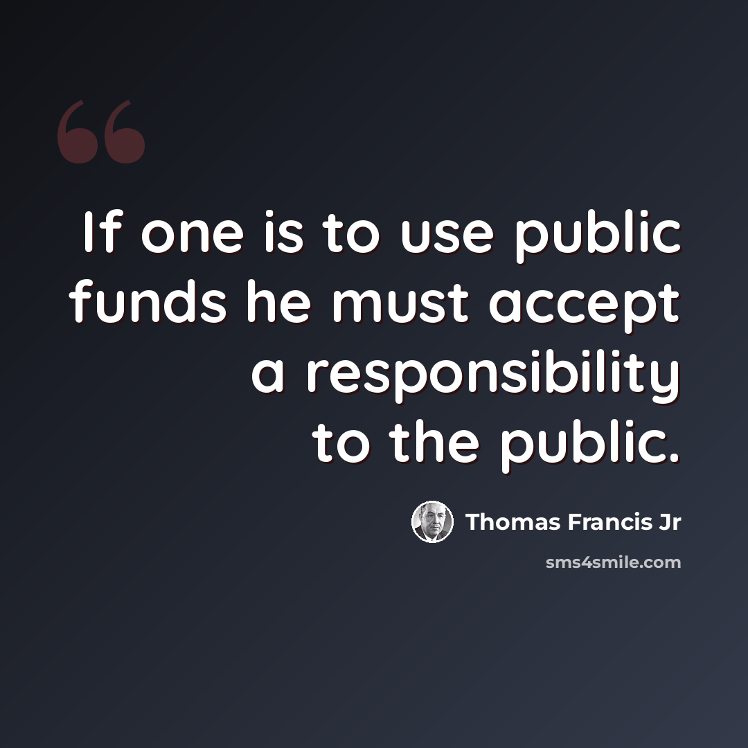 “If one is to use public funds he must accept a responsibility to the public.” quote by Thomas Francis Jr