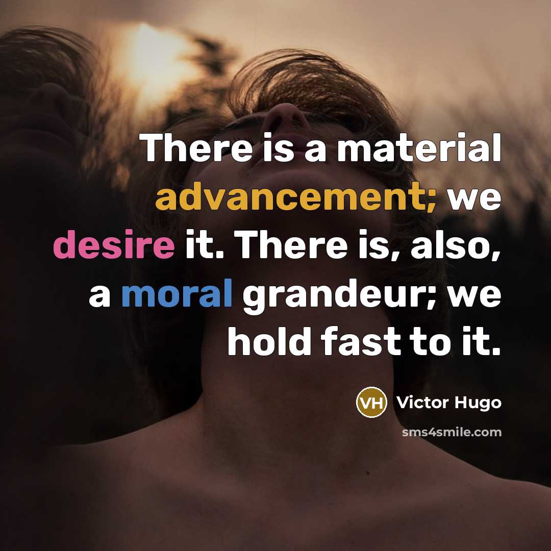 “There is a material advancement; we desire it. There is, also, a moral grandeur; we hold fast to it.” quote by Victor Hugo