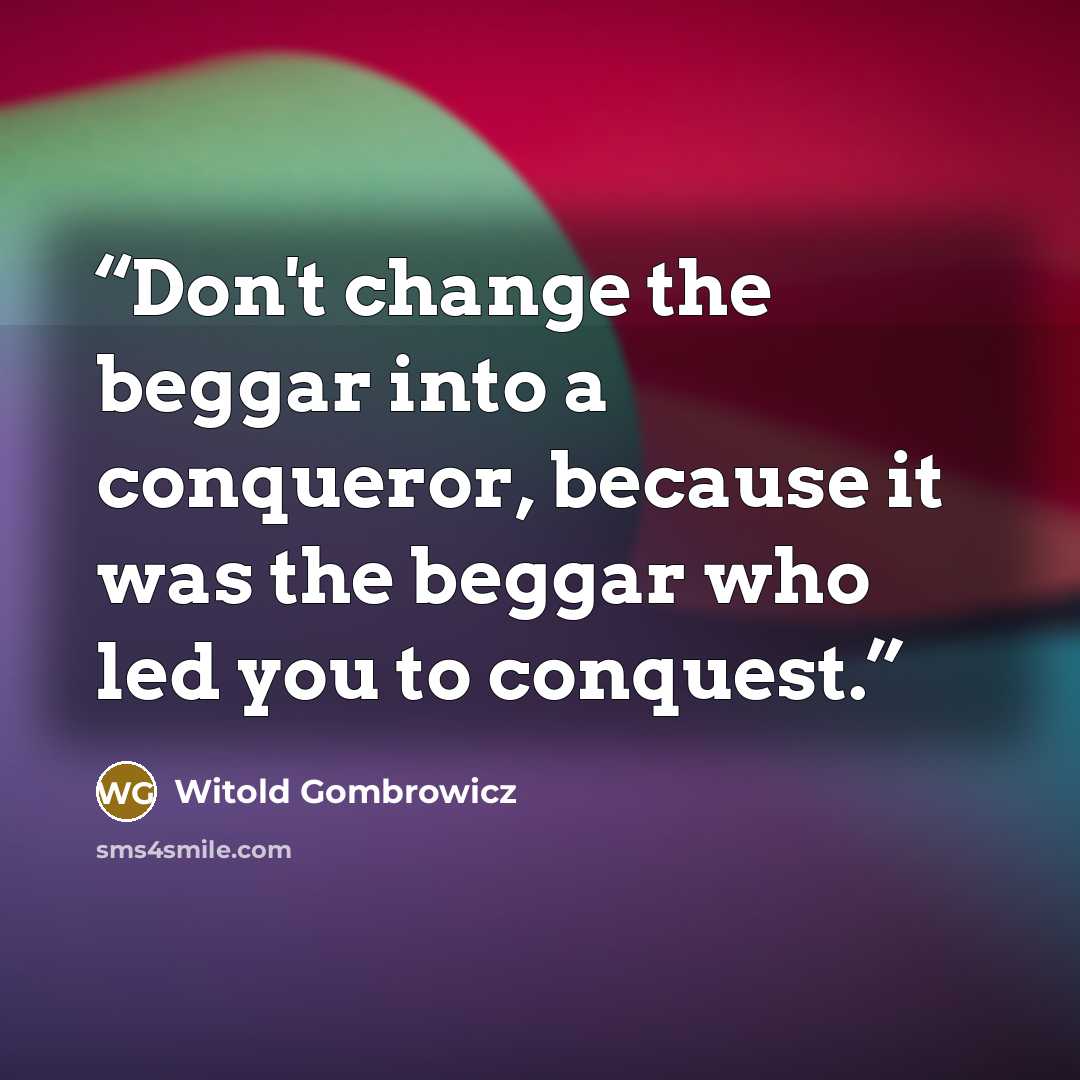 “Don't change the beggar into a conqueror, because it was the beggar who led you to conquest.” quote by Witold Gombrowicz