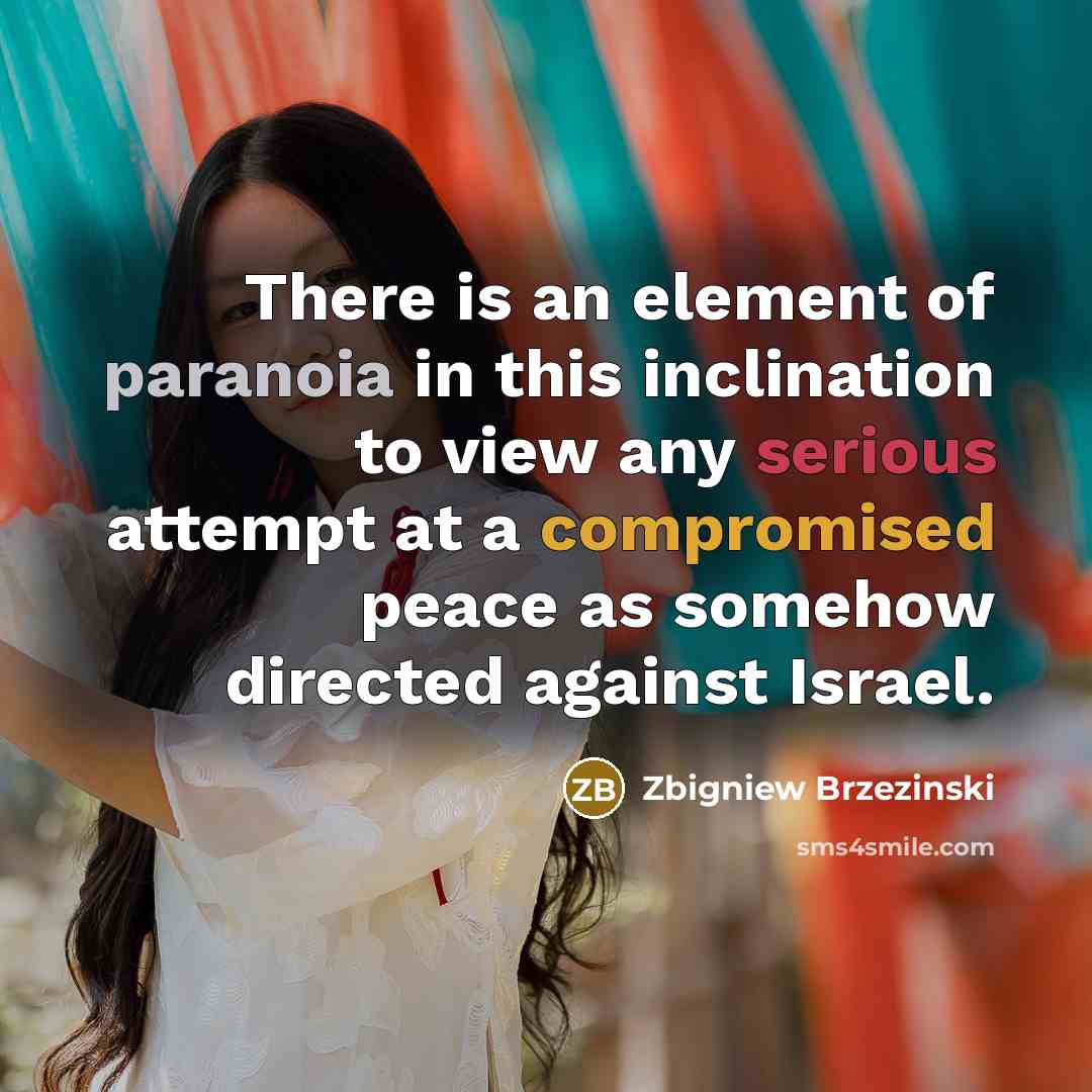 “There is an element of paranoia in this inclination to view any serious attempt at a compromised peace as somehow directed against Israel.” quote by Zbigniew Brzezinski