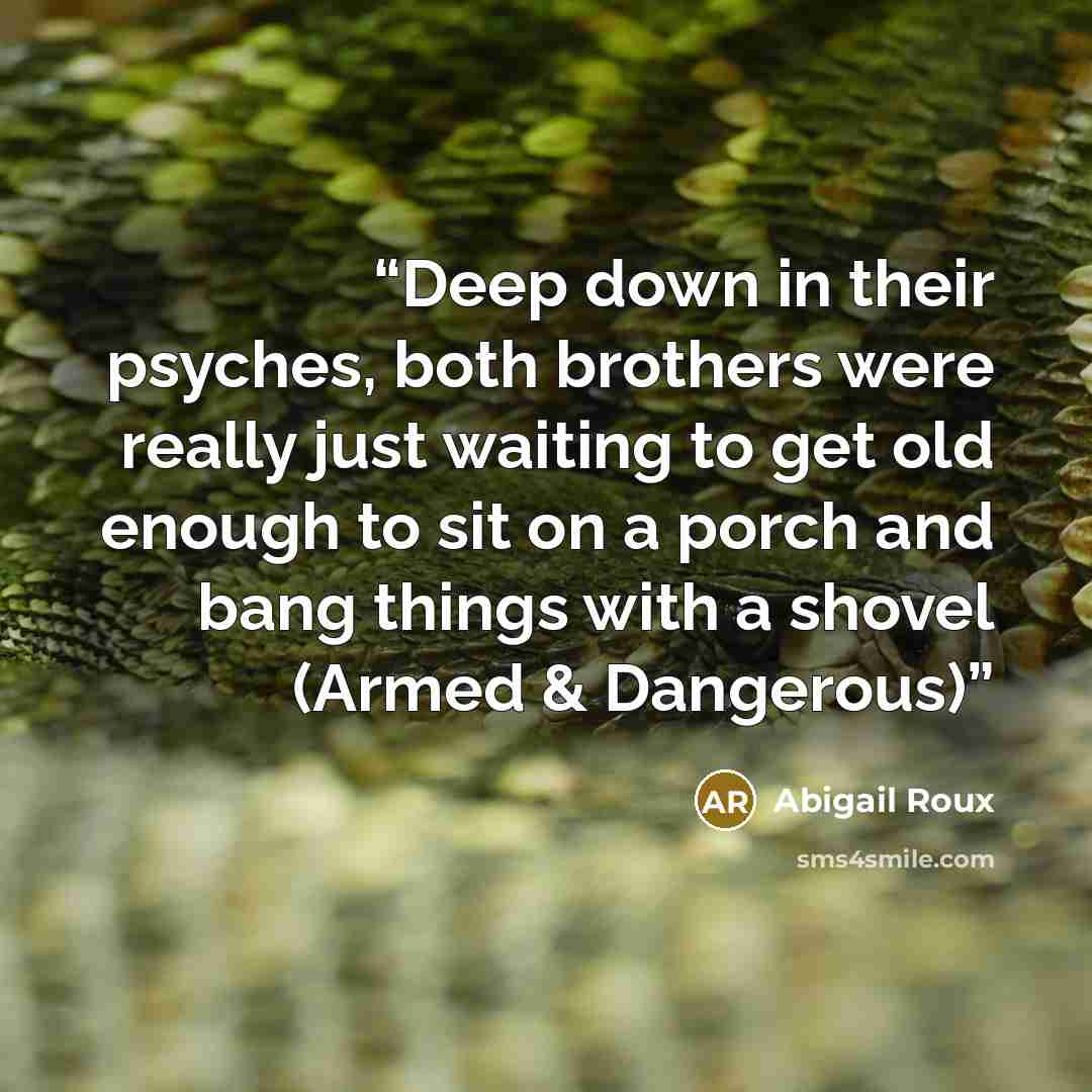 “Deep down in their psyches, both brothers were really just waiting to get old enough to sit on a porch and bang things with a shovel (Armed & Dangerous)” quote by Abigail Roux