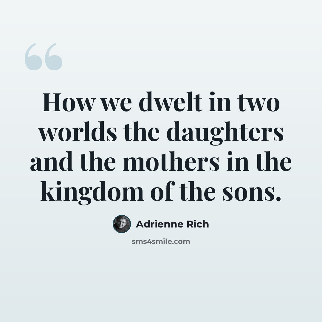 “How we dwelt in two worlds the daughters and the mothers in the kingdom of the sons.” quote by Adrienne Rich