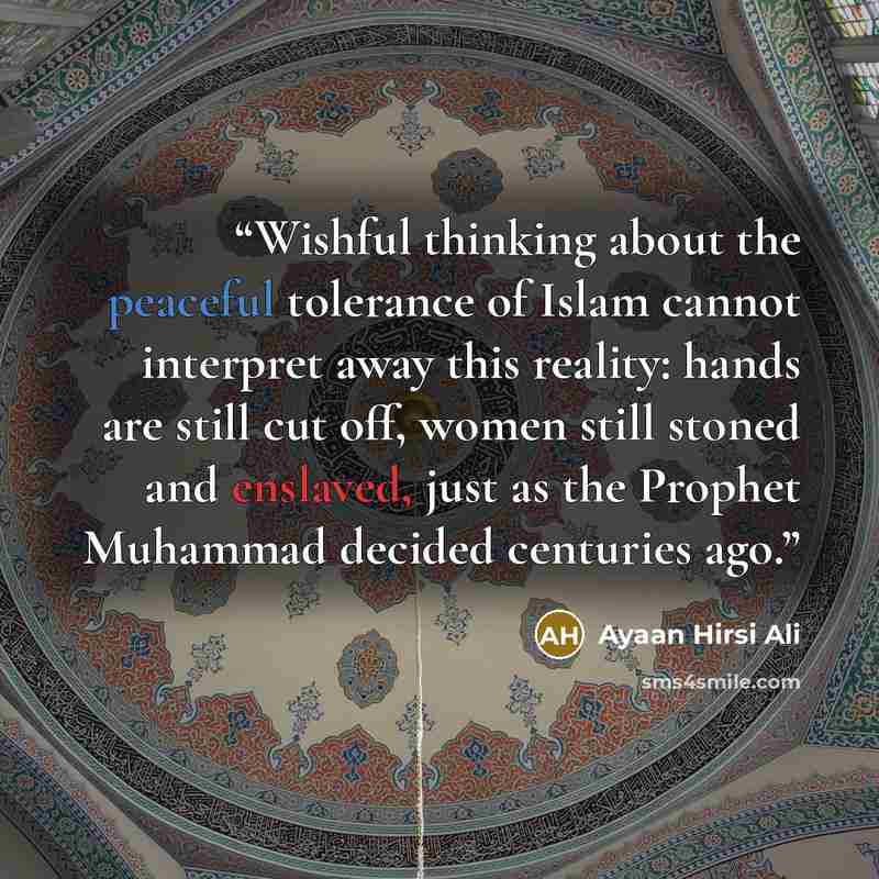 “Wishful thinking about the peaceful tolerance of Islam cannot interpret away this reality: hands are still cut off, women still stoned and enslaved, just as the Prophet Muhammad decided centuries ago.” quote by Ayaan Hirsi Ali