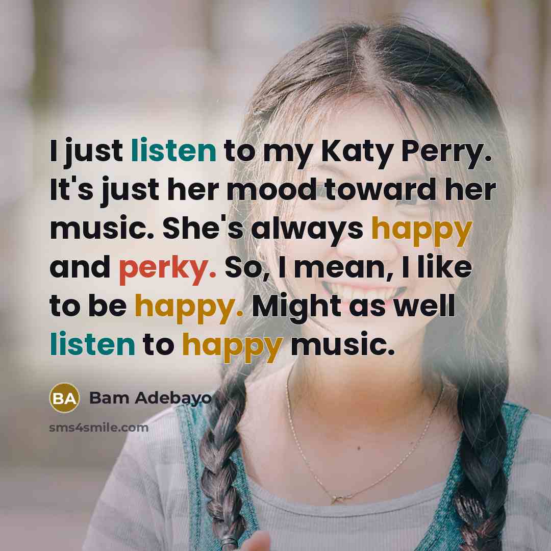 “I just listen to my Katy Perry. It's just her mood toward her music. She's always happy and perky. So, I mean, I like to be happy. Might as well listen to happy music.” quote by Bam Adebayo