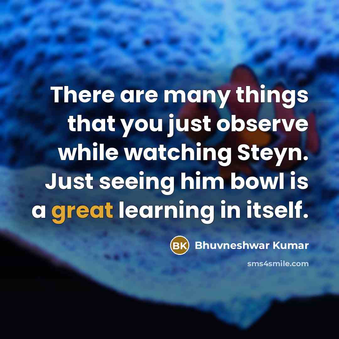 “There are many things that you just observe while watching Steyn. Just seeing him bowl is a great learning in itself.” quote by Bhuvneshwar Kumar