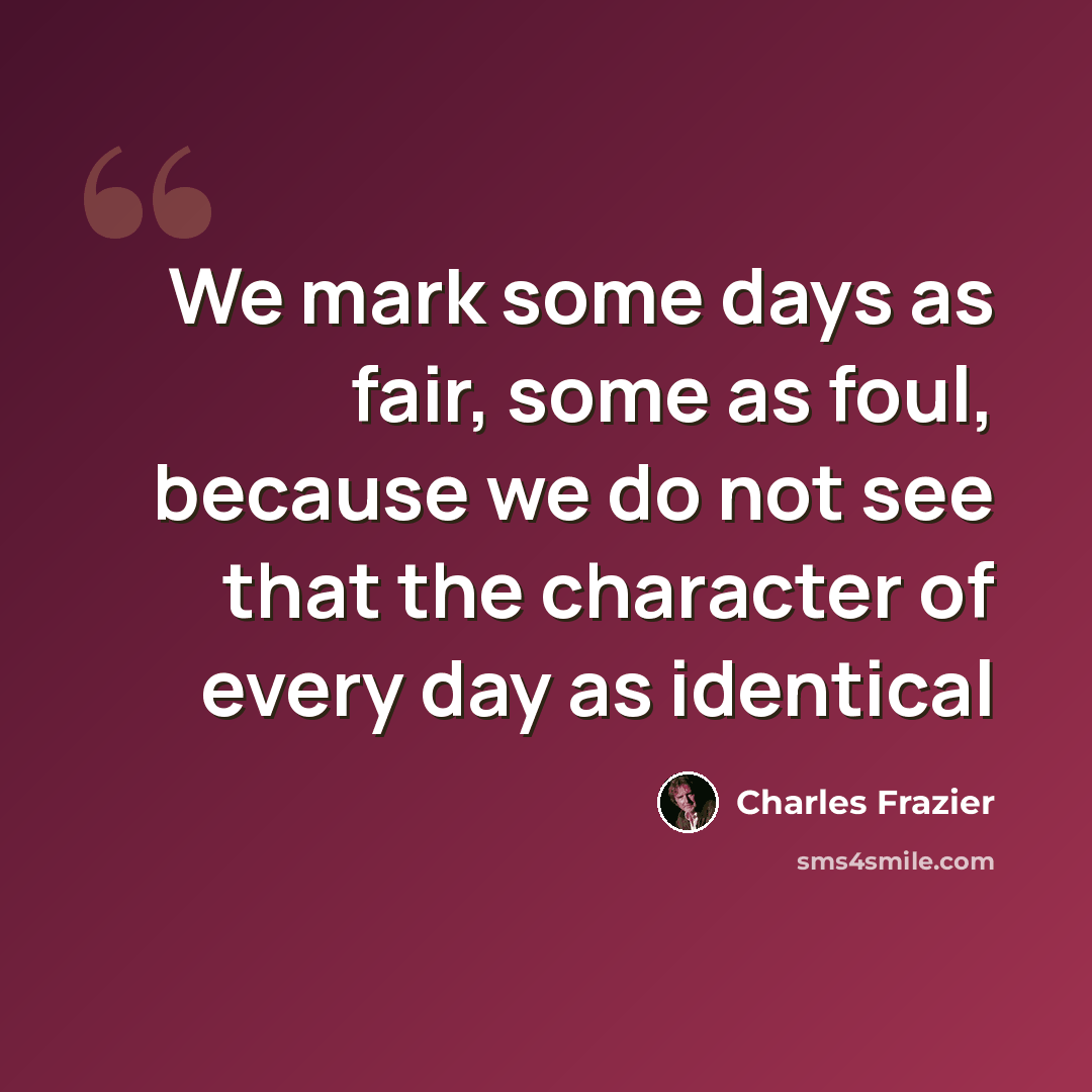 “We mark some days as fair, some as foul, because we do not see that the character of every day as identical” quote by Charles Frazier