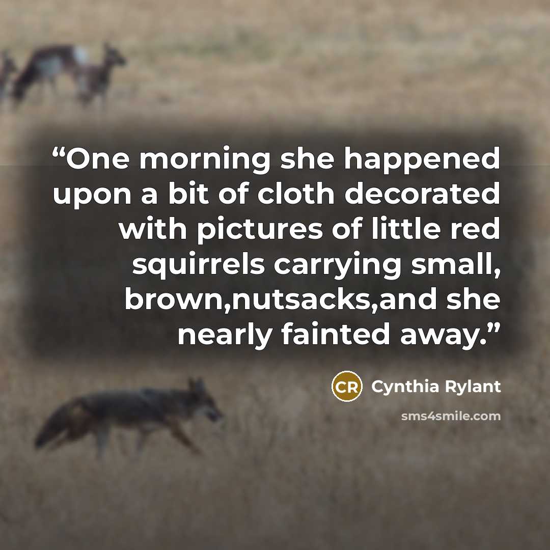 “One morning she happened upon a bit of cloth decorated with pictures of little red squirrels carrying small, brown,nutsacks,and she nearly fainted away.” quote by Cynthia Rylant