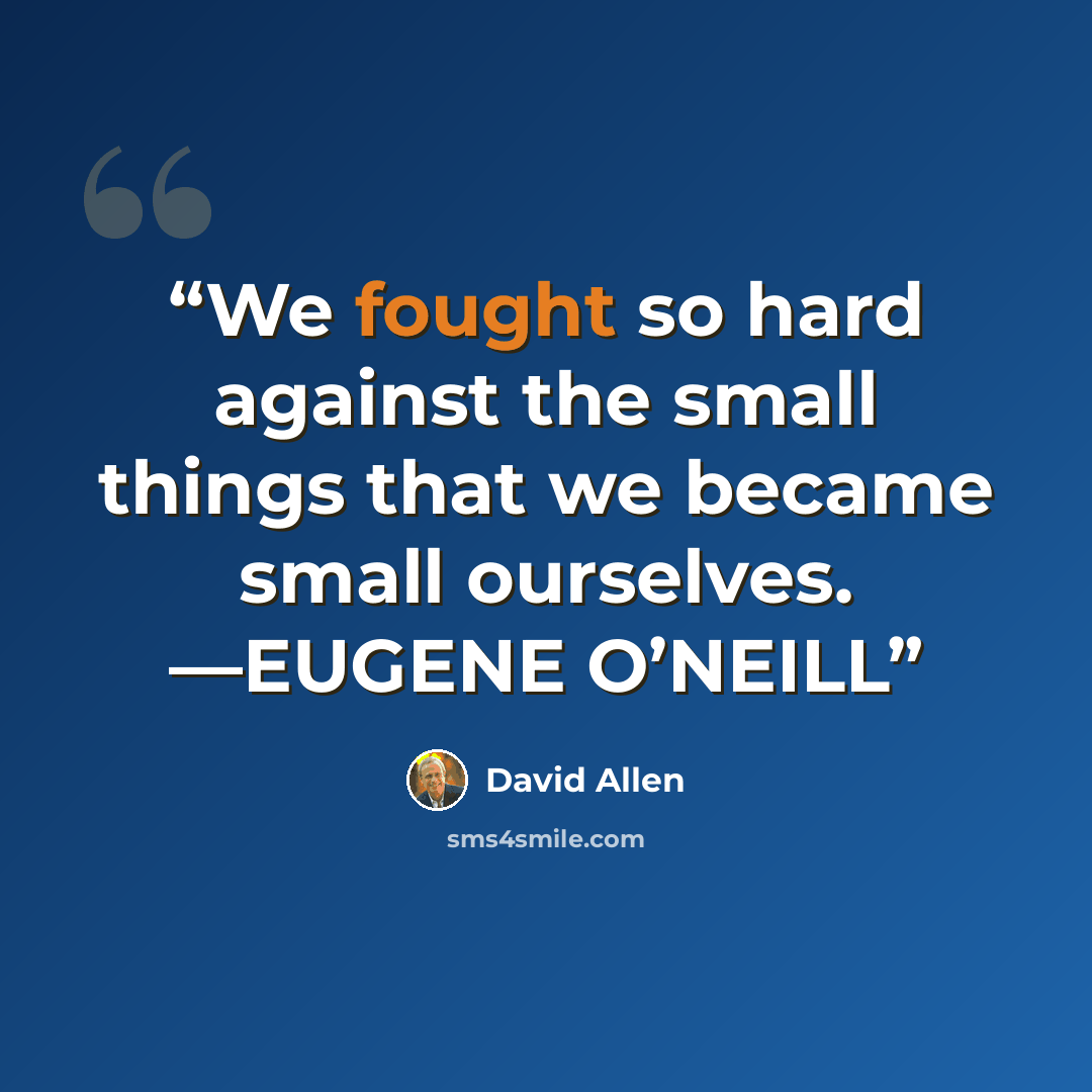 “We fought so hard against the small things that we became small ourselves. —EUGENE O’NEILL” quote by David Allen