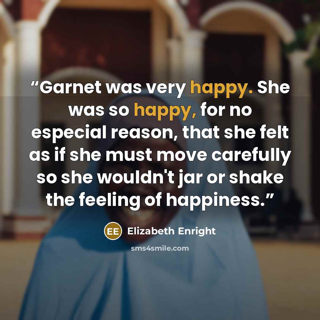 “Garnet was very happy. She was so happy, for no especial reason, that she felt as if she must move carefully so she wouldn't jar or shake the feeling of happiness.” quote by Elizabeth Enright