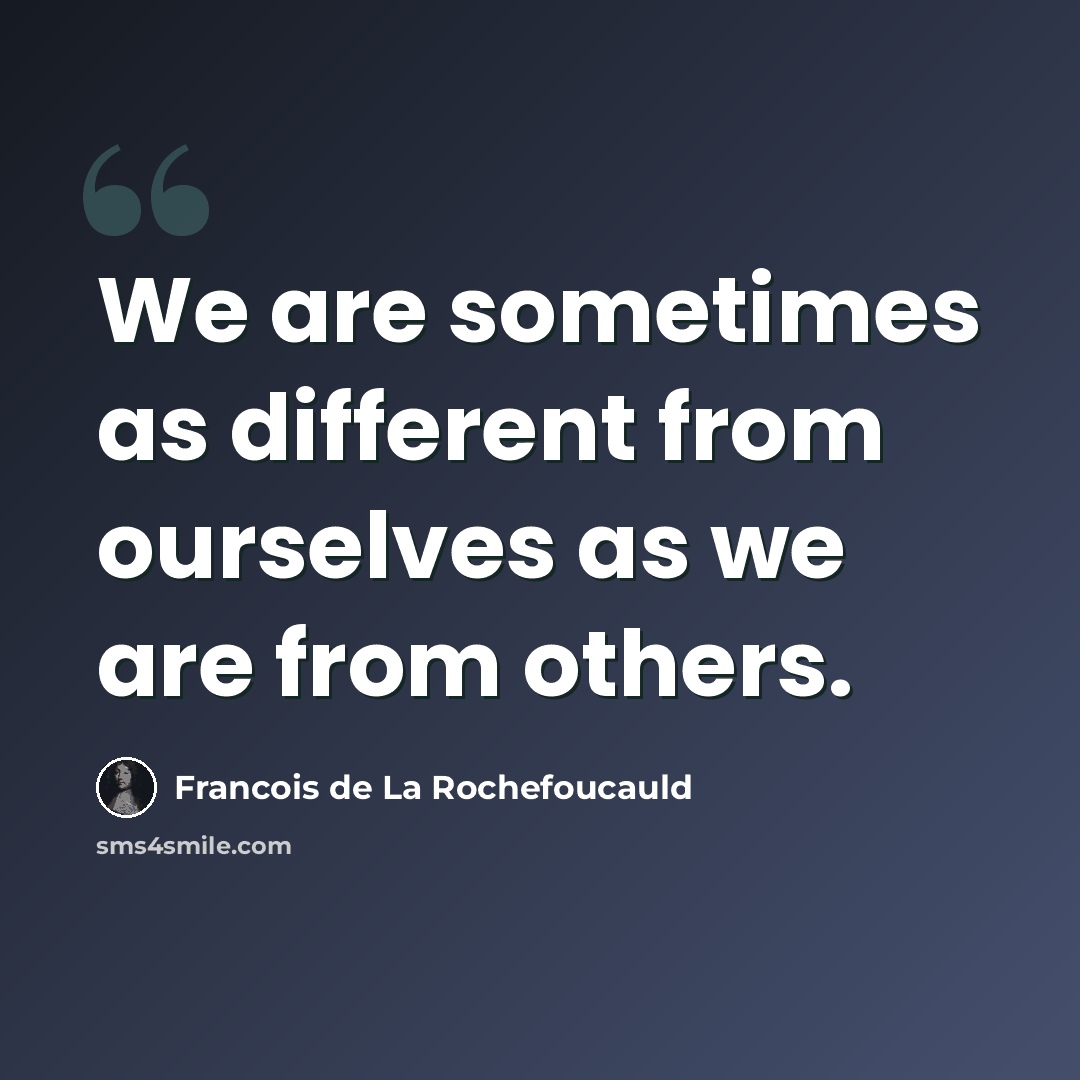 “We are sometimes as different from ourselves as we are from others.” quote by Francois de La Rochefoucauld