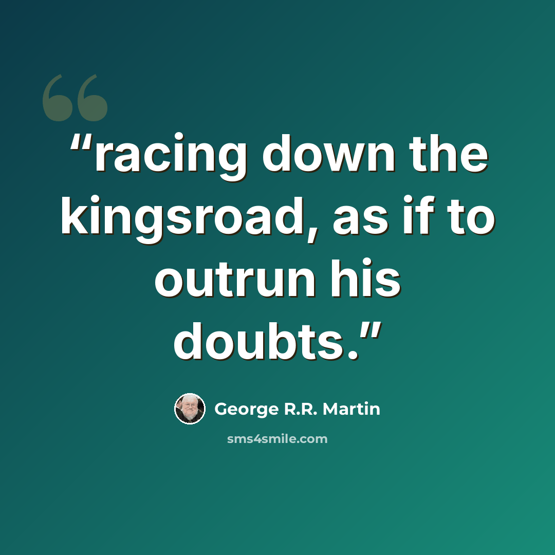 “racing down the kingsroad, as if to outrun his doubts.” quote by George R.R. Martin