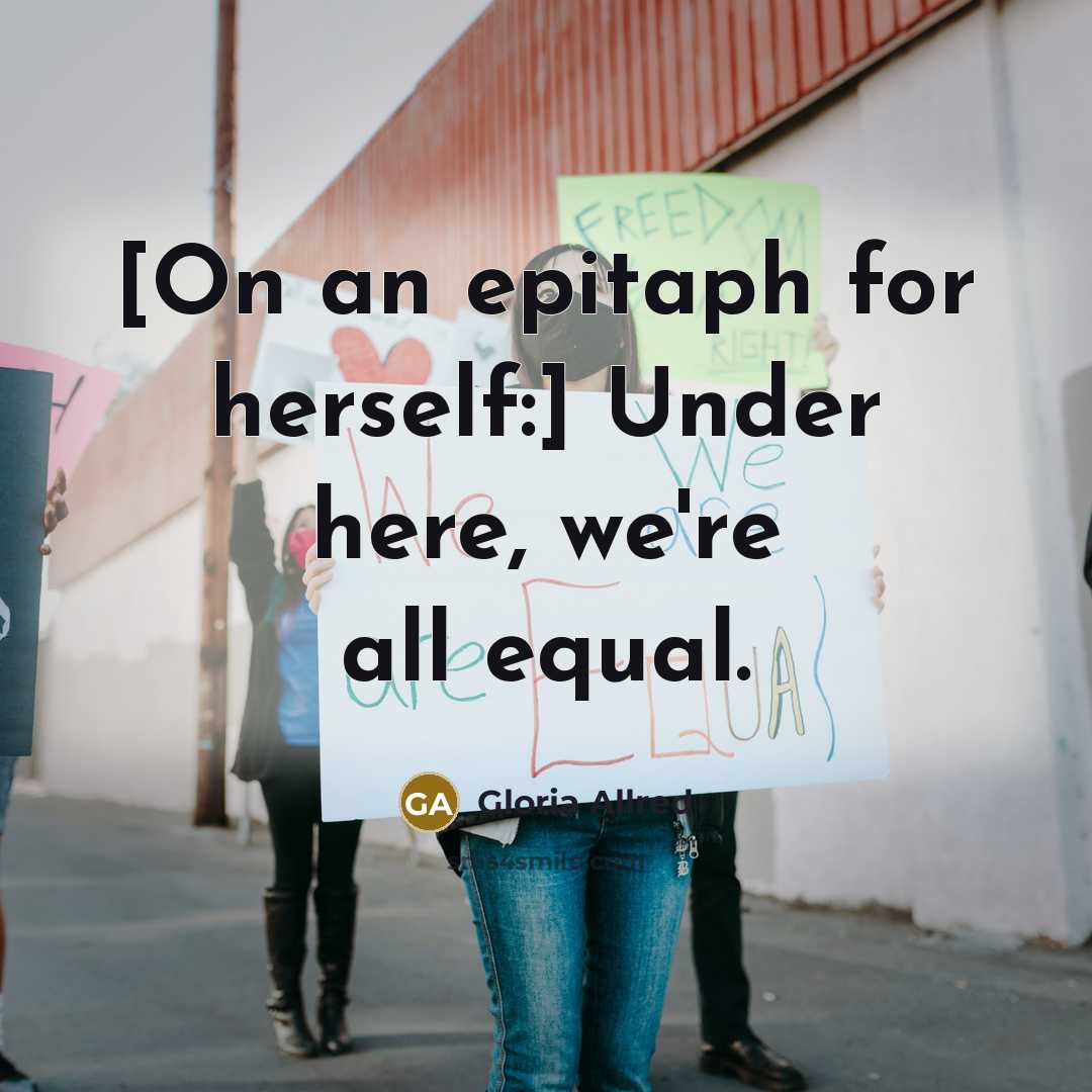 “[On an epitaph for herself:] Under here, we're all equal.” quote by Gloria Allred