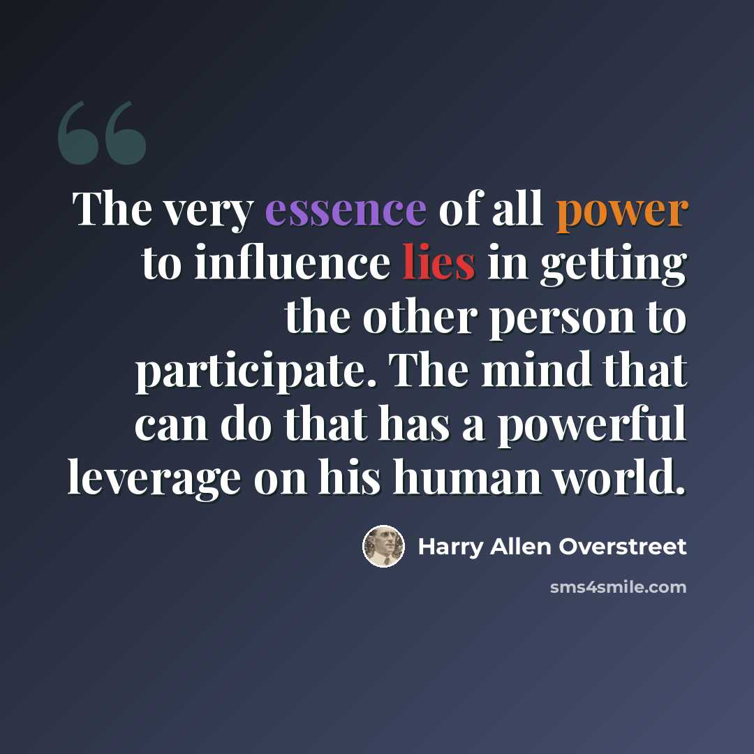“The very essence of all power to influence lies in getting the other person to participate. The mind that can do that has a powerful leverage on his human world.” quote by Harry Allen Overstreet