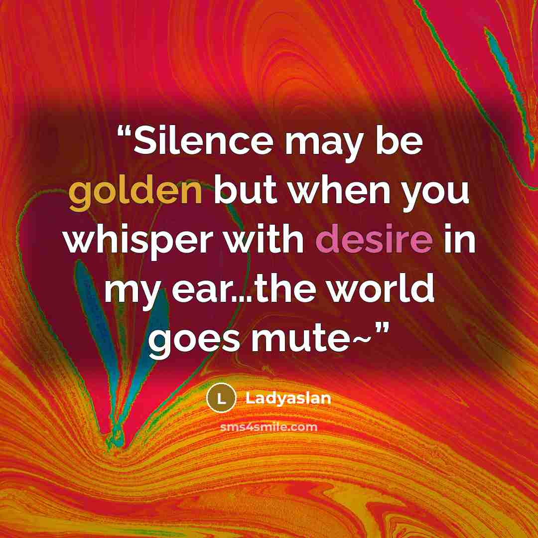 “Silence may be golden but when you whisper with desire in my ear…the world goes mute~” quote by Ladyaslan