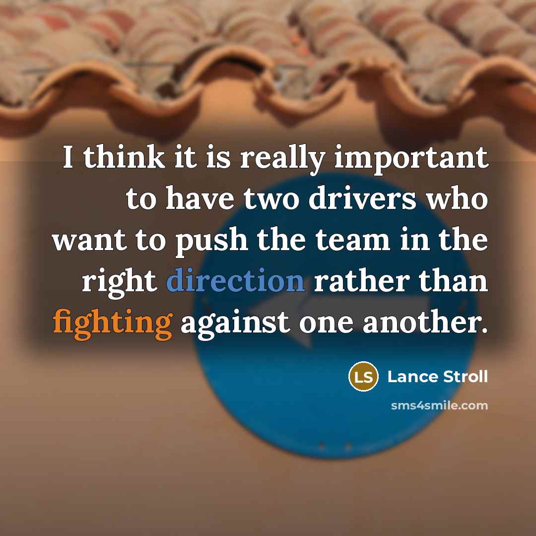 “I think it is really important to have two drivers who want to push the team in the right direction rather than fighting against one another.” quote by Lance Stroll
