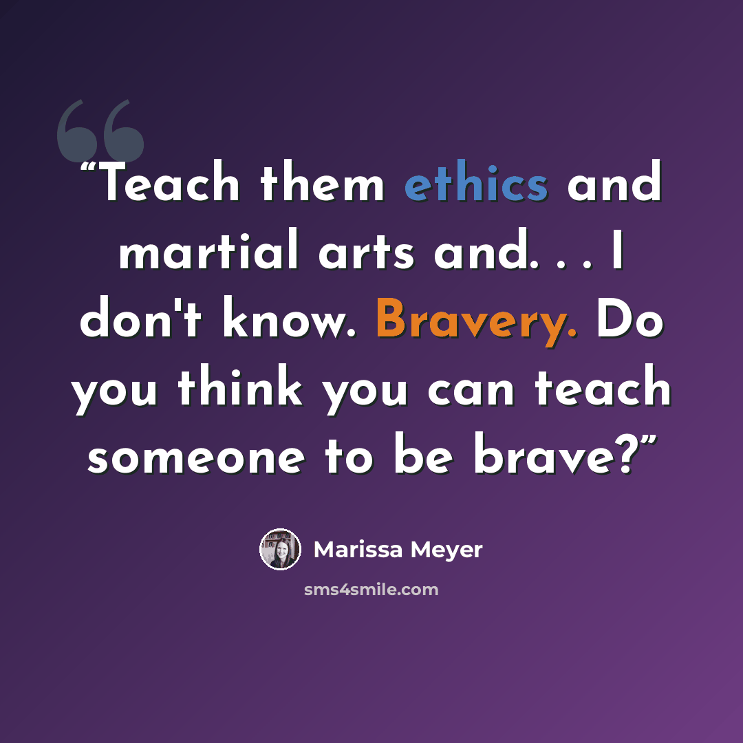 “Teach them ethics and martial arts and. . . I don't know. Bravery. Do you think you can teach someone to be brave?” quote by Marissa Meyer