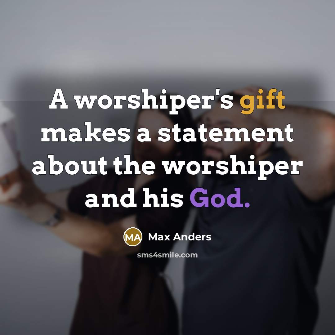 “A worshiper's gift makes a statement about the worshiper and his God.” quote by Max Anders