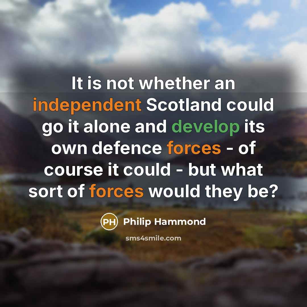 “It is not whether an independent Scotland could go it alone and develop its own defence forces - of course it could - but what sort of forces would they be?” quote by Philip Hammond