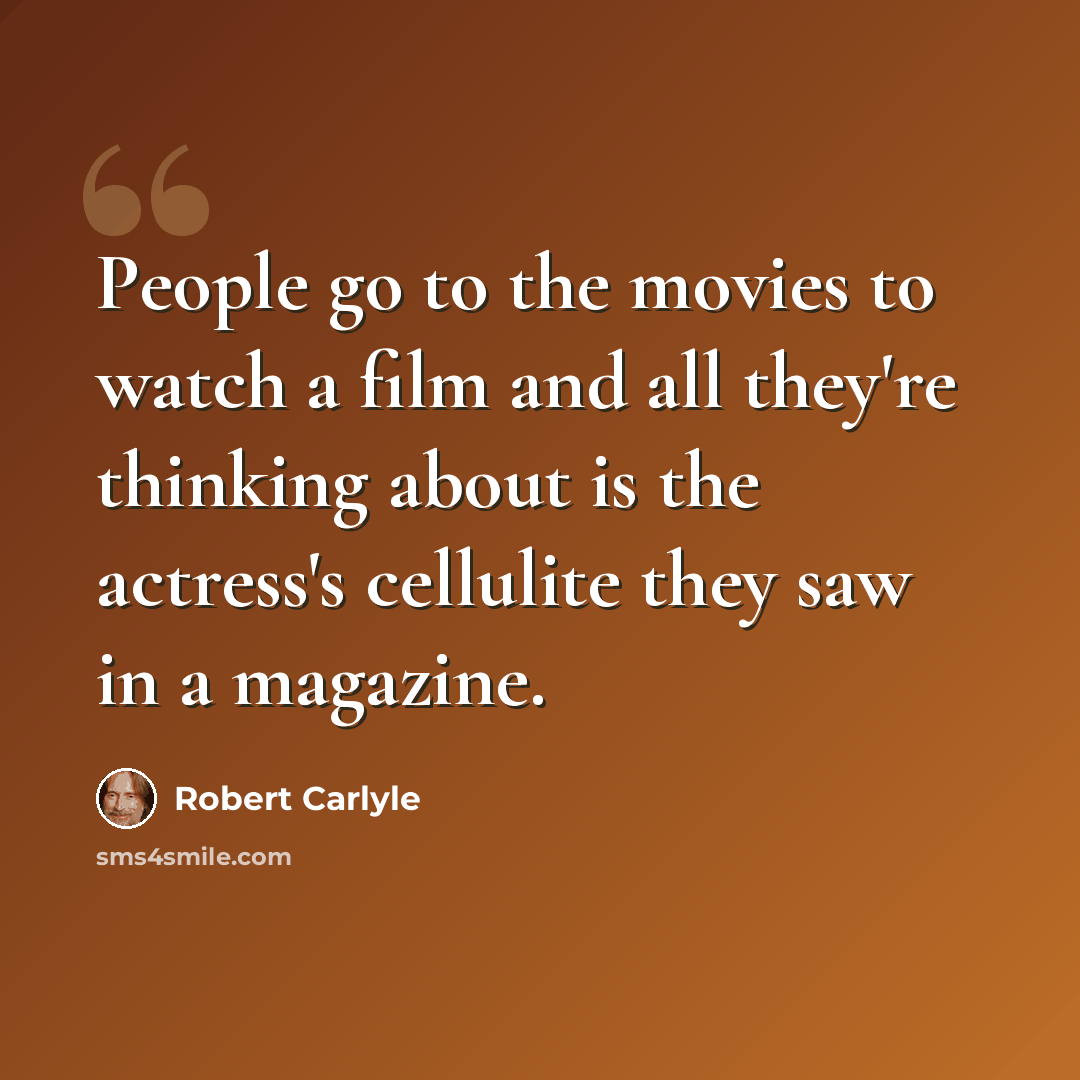 “People go to the movies to watch a film and all they're thinking about is the actress's cellulite they saw in a magazine.” quote by Robert Carlyle