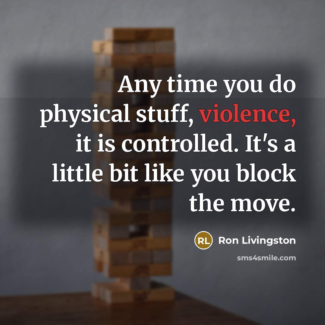 “Any time you do physical stuff, violence, it is controlled. It's a little bit like you block the move.” quote by Ron Livingston