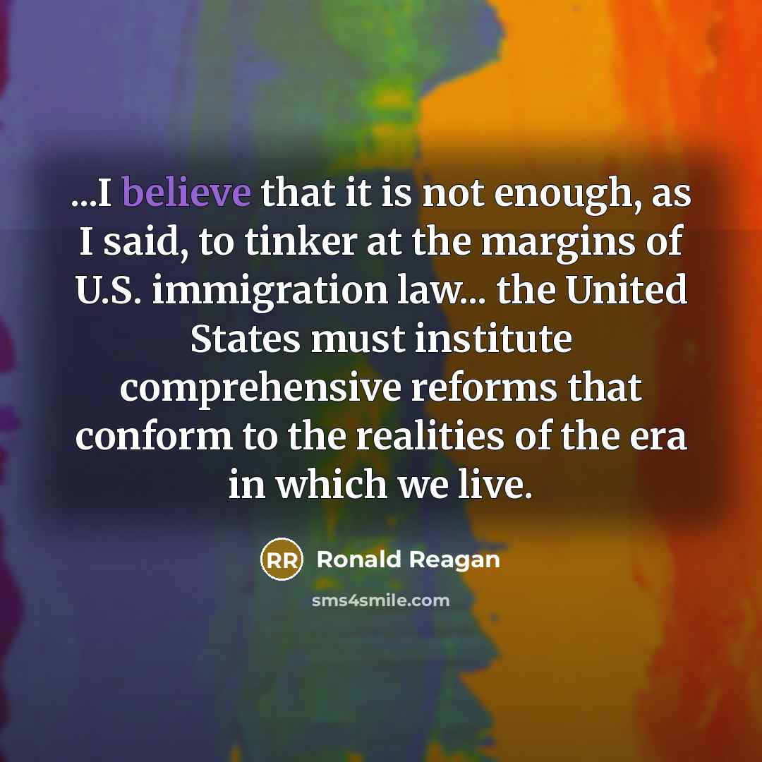 “...I believe that it is not enough, as I said, to tinker at the margins of U.S. immigration law... the United States must institute comprehensive reforms that conform to the realities of the era in which we live.” quote by Ronald Reagan