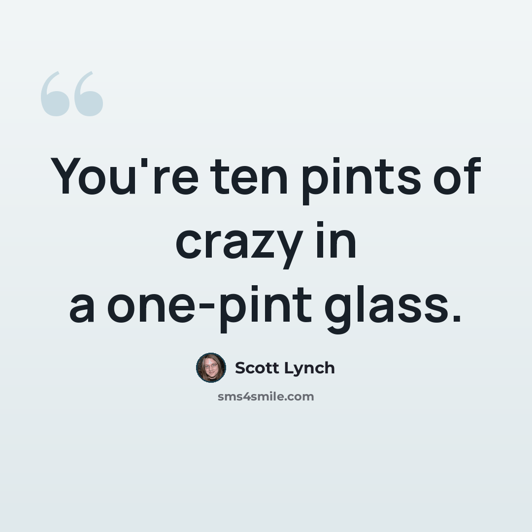 “You're ten pints of crazy in a one-pint glass.” quote by Scott Lynch