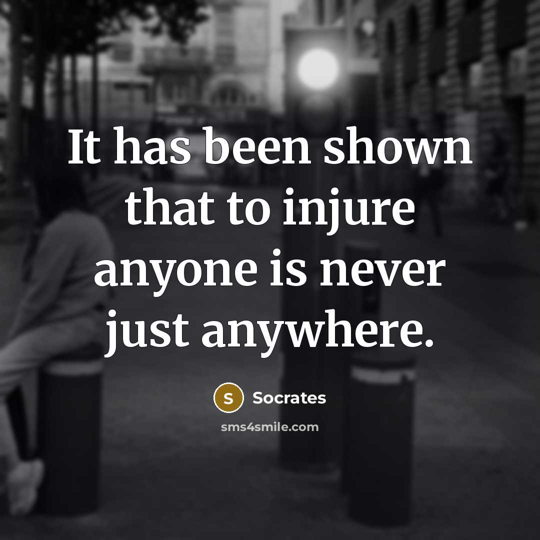 “It has been shown that to injure anyone is never just anywhere.” quote by Socrates