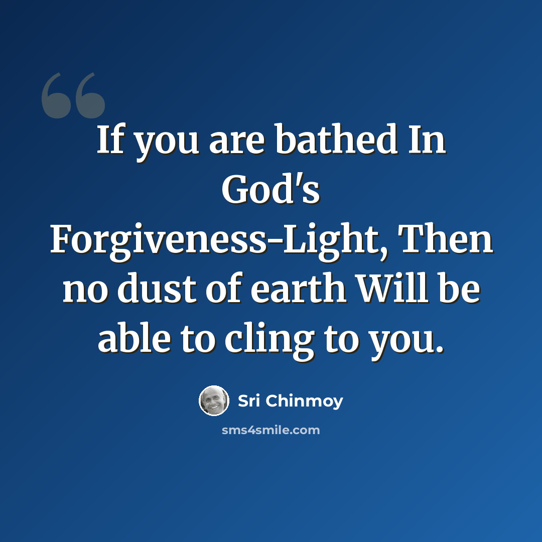 “If you are bathed In God's Forgiveness-Light, Then no dust of earth Will be able to cling to you.” quote by Sri Chinmoy