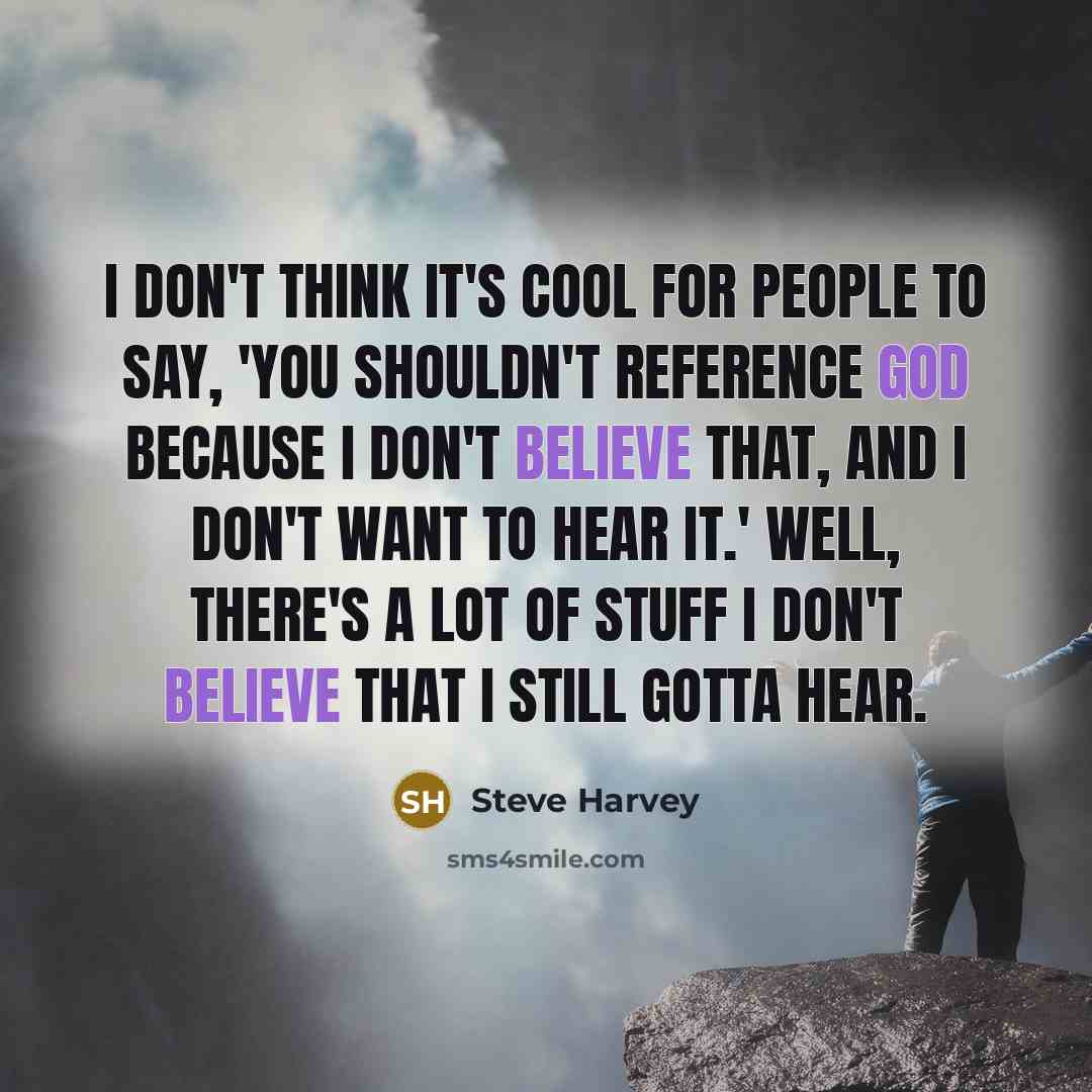 “I don't think it's cool for people to say, 'You shouldn't reference God because I don't believe that, and I don't want to hear it.' Well, there's a lot of stuff I don't believe that I still gotta hear.” quote by Steve Harvey